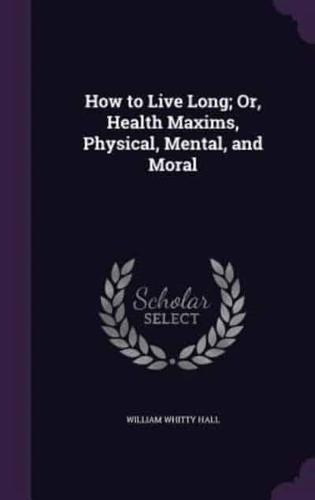 How to Live Long; Or, Health Maxims, Physical, Mental, and Moral