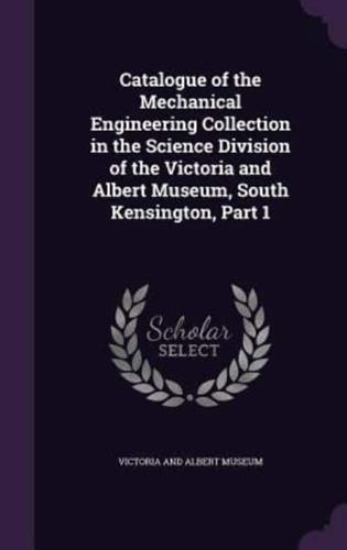 Catalogue of the Mechanical Engineering Collection in the Science Division of the Victoria and Albert Museum, South Kensington, Part 1