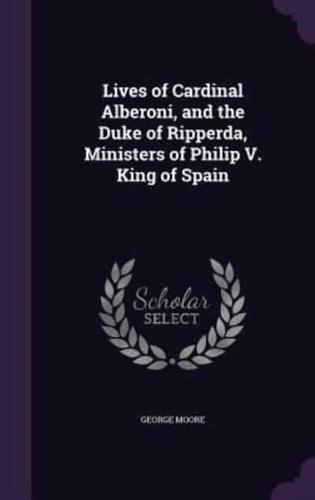 Lives of Cardinal Alberoni, and the Duke of Ripperda, Ministers of Philip V. King of Spain