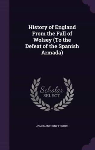 History of England From the Fall of Wolsey (To the Defeat of the Spanish Armada)