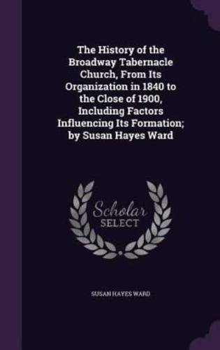 The History of the Broadway Tabernacle Church, From Its Organization in 1840 to the Close of 1900, Including Factors Influencing Its Formation; by Susan Hayes Ward