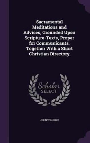 Sacramental Meditations and Advices, Grounded Upon Scripture-Texts, Proper for Communicants. Together With a Short Christian Directory