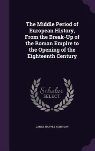 The Middle Period of European History, From the Break-Up of the Roman Empire to the Opening of the Eighteenth Century