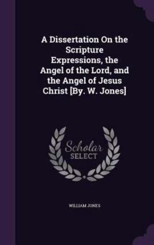 A Dissertation On the Scripture Expressions, the Angel of the Lord, and the Angel of Jesus Christ [By. W. Jones]