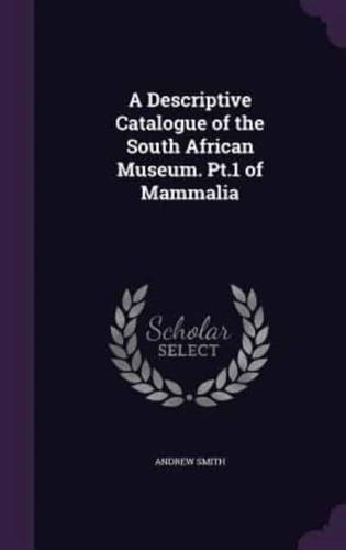 A Descriptive Catalogue of the South African Museum. Pt.1 of Mammalia