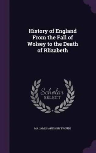 History of England From the Fall of Wolsey to the Death of Rlizabeth