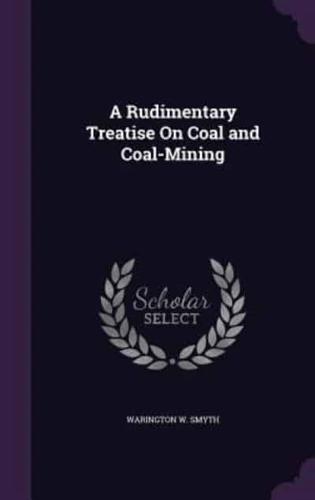 A Rudimentary Treatise On Coal and Coal-Mining