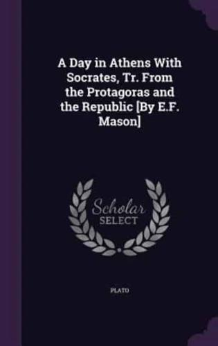 A Day in Athens With Socrates, Tr. From the Protagoras and the Republic [By E.F. Mason]