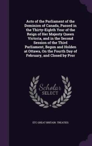 Acts of the Parliament of the Dominion of Canada, Passed in the Thirty-Eighth Year of the Reign of Her Majesty Queen Victoria, and in the Second Session of the Third Parliament, Begun and Holden at Ottawa, On the Fourth Day of February, and Closed by Pror