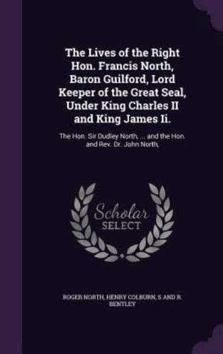 The Lives of the Right Hon. Francis North, Baron Guilford, Lord Keeper of the Great Seal, Under King Charles II and King James Ii.