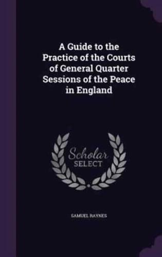 A Guide to the Practice of the Courts of General Quarter Sessions of the Peace in England