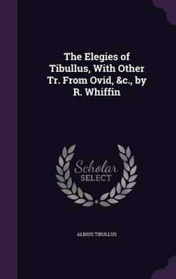 The Elegies of Tibullus, With Other Tr. From Ovid, &C., by R. Whiffin