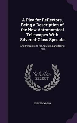 A Plea for Reflectors, Being a Description of the New Astronomical Telescopes With Silvered-Glass Specula