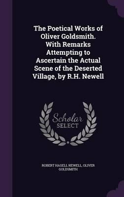 The Poetical Works of Oliver Goldsmith. With Remarks Attempting to Ascertain the Actual Scene of the Deserted Village, by R.H. Newell