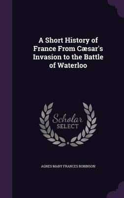 A Short History of France From Cæsar's Invasion to the Battle of Waterloo