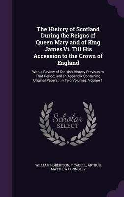 The History of Scotland During the Reigns of Queen Mary and of King James Vi. Till His Accession to the Crown of England