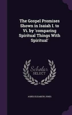 The Gospel Promises Shown in Isaiah I. To Vi. By 'Comparing Spiritual Things With Spiritual'