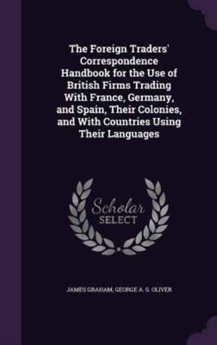 The Foreign Traders' Correspondence Handbook for the Use of British Firms Trading With France, Germany, and Spain, Their Colonies, and With Countries Using Their Languages