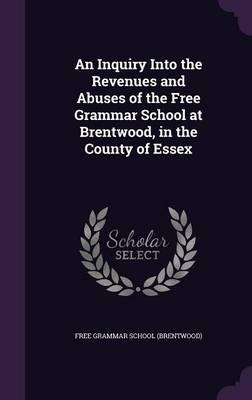 An Inquiry Into the Revenues and Abuses of the Free Grammar School at Brentwood, in the County of Essex