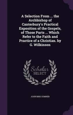 A Selection From ... The Archbishop of Canterbury's Practical Exposition of the Gospels, of Those Parts ... Which Refer to the Faith and Practice of a Christian. By G. Wilkinson