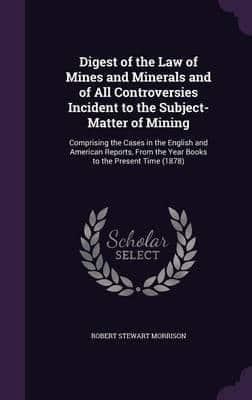 Digest of the Law of Mines and Minerals and of All Controversies Incident to the Subject-Matter of Mining