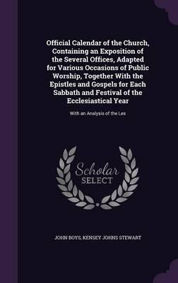 Official Calendar of the Church, Containing an Exposition of the Several Offices, Adapted for Various Occasions of Public Worship, Together With the Epistles and Gospels for Each Sabbath and Festival of the Ecclesiastical Year