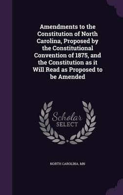 Amendments to the Constitution of North Carolina, Proposed by the Constitutional Convention of 1875, and the Constitution as It Will Read as Proposed to Be Amended