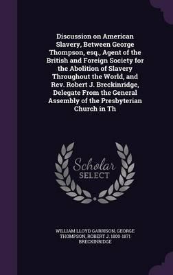 Discussion on American Slavery, Between George Thompson, Esq., Agent of the British and Foreign Society for the Abolition of Slavery Throughout the World, and Rev. Robert J. Breckinridge, Delegate From the General Assembly of the Presbyterian Church in Th