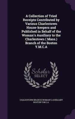 A Collection of Tried Receipts Contributed by Various Charlestown House-Keepers and Published in Behalf of the Woman's Auxiliary to the Charlestown ( Mass.) Branch of the Boston Y.M.C.A