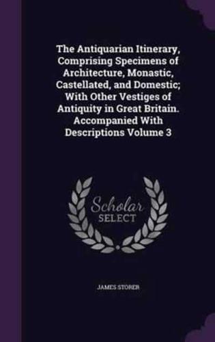 The Antiquarian Itinerary, Comprising Specimens of Architecture, Monastic, Castellated, and Domestic; With Other Vestiges of Antiquity in Great Britain. Accompanied With Descriptions Volume 3