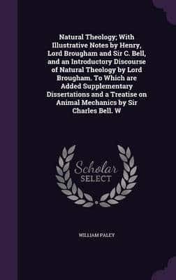 Natural Theology; With Illustrative Notes by Henry, Lord Brougham and Sir C. Bell, and an Introductory Discourse of Natural Theology by Lord Brougham. To Which Are Added Supplementary Dissertations and a Treatise on Animal Mechanics by Sir Charles Bell. W