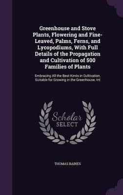 Greenhouse and Stove Plants, Flowering and Fine-Leaved, Palms, Ferns, and Lycopodiums, With Full Details of the Propagation and Cultivation of 500 Families of Plants