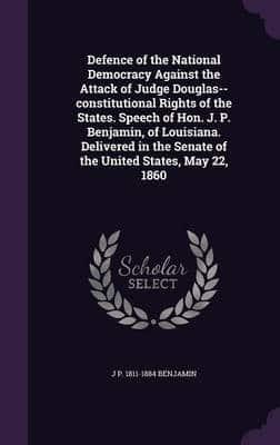 Defence of the National Democracy Against the Attack of Judge Douglas--Constitutional Rights of the States. Speech of Hon. J. P. Benjamin, of Louisiana. Delivered in the Senate of the United States, May 22, 1860