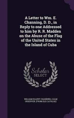 A Letter to Wm. E. Channing, D. D., in Reply to One Addressed to Him by R. R. Madden on the Abuse of the Flag of the United States in the Island of Cuba