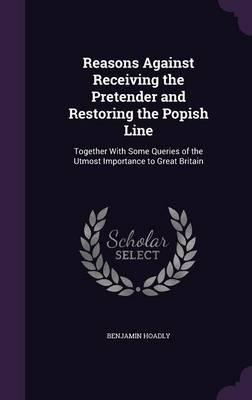 Reasons Against Receiving the Pretender and Restoring the Popish Line