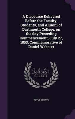 A Discourse Delivered Before the Faculty, Students, and Alumni of Dartmouth College, on the Day Preceding Commencement, July 27, 1853, Commemorative of Daniel Webster