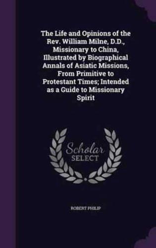 The Life and Opinions of the Rev. William Milne, D.D., Missionary to China, Illustrated by Biographical Annals of Asiatic Missions, From Primitive to Protestant Times; Intended as a Guide to Missionary Spirit