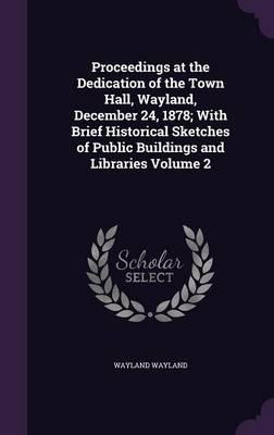 Proceedings at the Dedication of the Town Hall, Wayland, December 24, 1878; With Brief Historical Sketches of Public Buildings and Libraries Volume 2