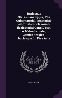 Burlesque Statesmanship; or, The Gubernatorial-Senatorial-Editorial-Conclavorial-Fizzleatorial Coup D'etat. A Melo-Dramatic, Comico-Tragico-Burlesque. In Five Acts