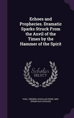 Echoes and Prophecies. Dramatic Sparks Struck From the Anvil of the Times by the Hammer of the Spirit