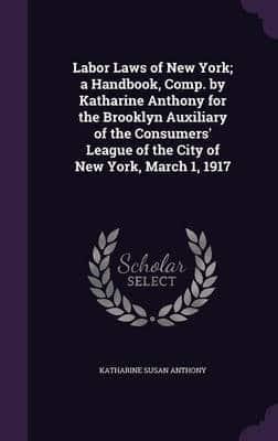 Labor Laws of New York; a Handbook, Comp. By Katharine Anthony for the Brooklyn Auxiliary of the Consumers' League of the City of New York, March 1, 1917