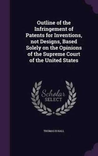 Outline of the Infringement of Patents for Inventions, Not Designs, Based Solely on the Opinions of the Supreme Court of the United States