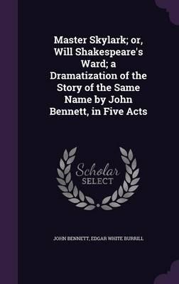 Master Skylark; or, Will Shakespeare's Ward; a Dramatization of the Story of the Same Name by John Bennett, in Five Acts