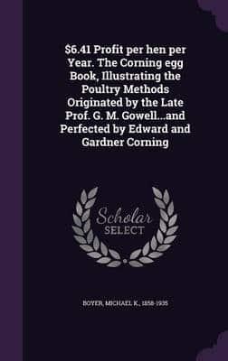 $6.41 Profit Per Hen Per Year. The Corning Egg Book, Illustrating the Poultry Methods Originated by the Late Prof. G. M. Gowell...and Perfected by Edward and Gardner Corning