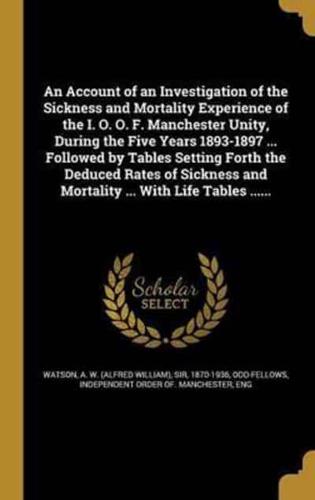 An Account of an Investigation of the Sickness and Mortality Experience of the I. O. O. F. Manchester Unity, During the Five Years 1893-1897 ... Followed by Tables Setting Forth the Deduced Rates of Sickness and Mortality ... With Life Tables ......
