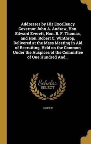 Addresses by His Excellency Governor John A. Andrew, Hon. Edward Everett, Hon. B. F. Thomas, and Hon. Robert C. Winthrop, Delivered at the Mass Meeting in Aid of Recruiting, Held on the Common Under the Auspices of the Committee of One Hundred And...