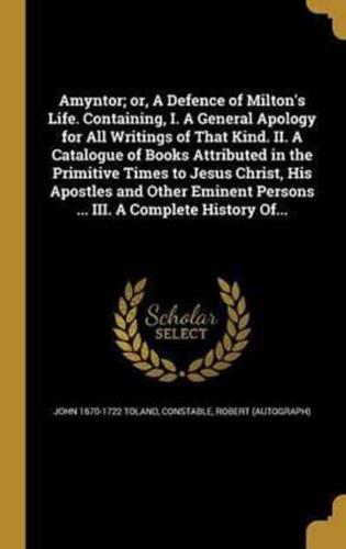 Amyntor; or, A Defence of Milton's Life. Containing, I. A General Apology for All Writings of That Kind. II. A Catalogue of Books Attributed in the Primitive Times to Jesus Christ, His Apostles and Other Eminent Persons ... III. A Complete History Of...