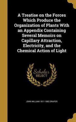 A Treatise on the Forces Which Produce the Organization of Plants With an Appendix Containing Several Memoirs on Capillary Attraction, Electricity, and the Chemical Action of Light