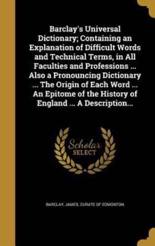 Barclay's Universal Dictionary; Containing an Explanation of Difficult Words and Technical Terms, in All Faculties and Professions ... Also a Pronouncing Dictionary ... The Origin of Each Word ... An Epitome of the History of England ... A Description...