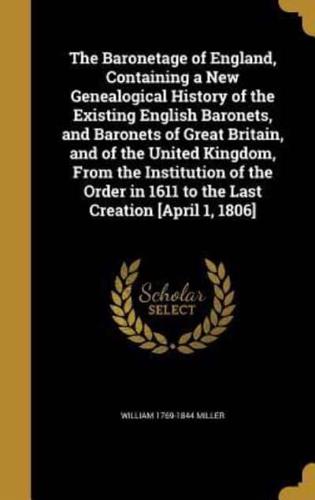 The Baronetage of England, Containing a New Genealogical History of the Existing English Baronets, and Baronets of Great Britain, and of the United Kingdom, From the Institution of the Order in 1611 to the Last Creation [April 1, 1806]
